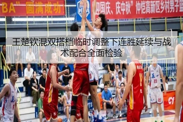 王楚钦混双搭档临时调整下连胜延续与战术配合全面检验