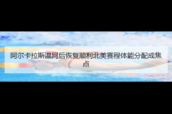 阿尔卡拉斯温网后恢复顺利北美赛程体能分配成焦点