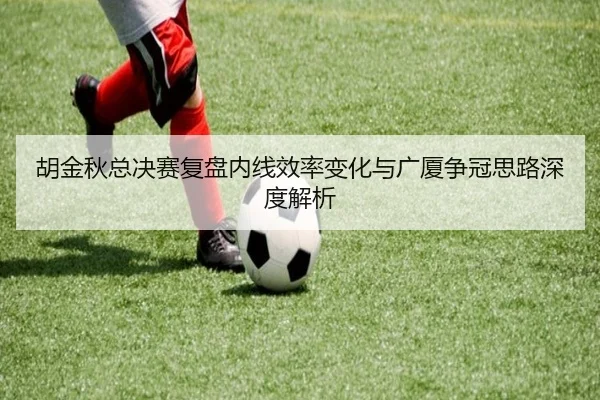 胡金秋总决赛复盘内线效率变化与广厦争冠思路深度解析