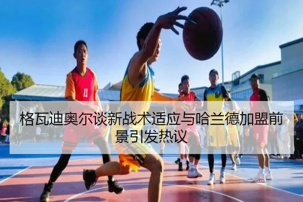 格瓦迪奥尔谈新战术适应与哈兰德加盟前景引发热议