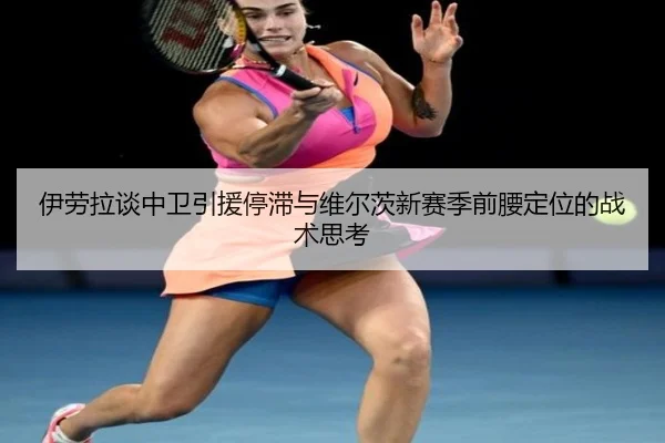 伊劳拉谈中卫引援停滞与维尔茨新赛季前腰定位的战术思考